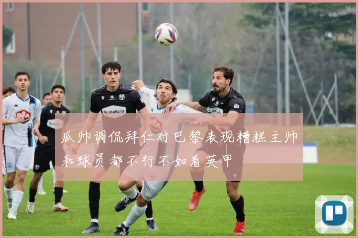 瓜帅调侃拜仁对巴黎表现糟糕主帅和球员都不行不如看英甲