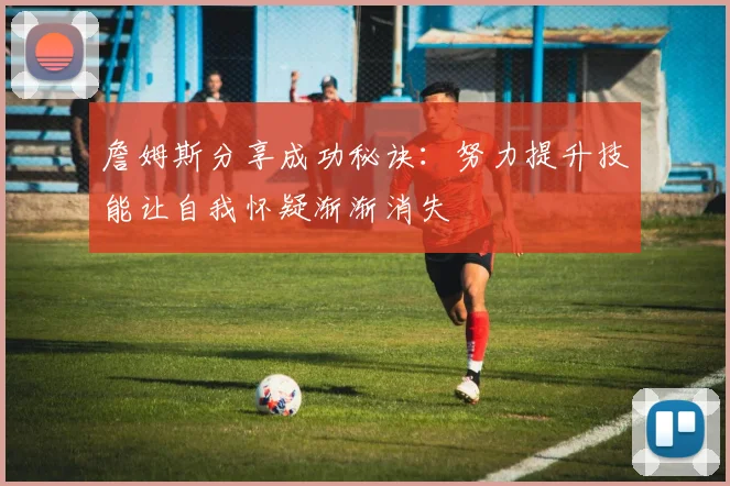 詹姆斯分享成功秘诀：努力提升技能让自我怀疑渐渐消失