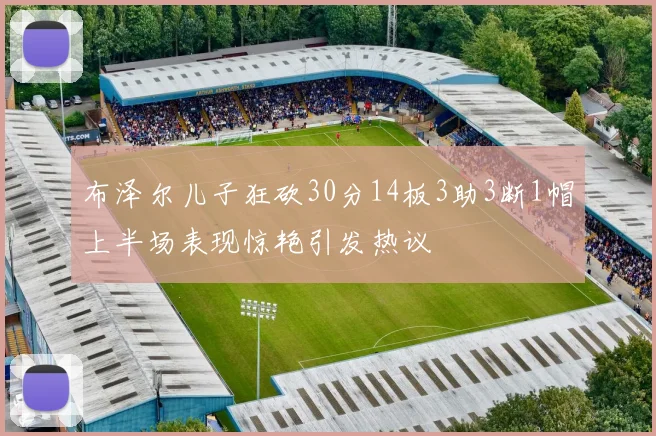 布泽尔儿子狂砍30分14板3助3断1帽上半场表现惊艳引发热议