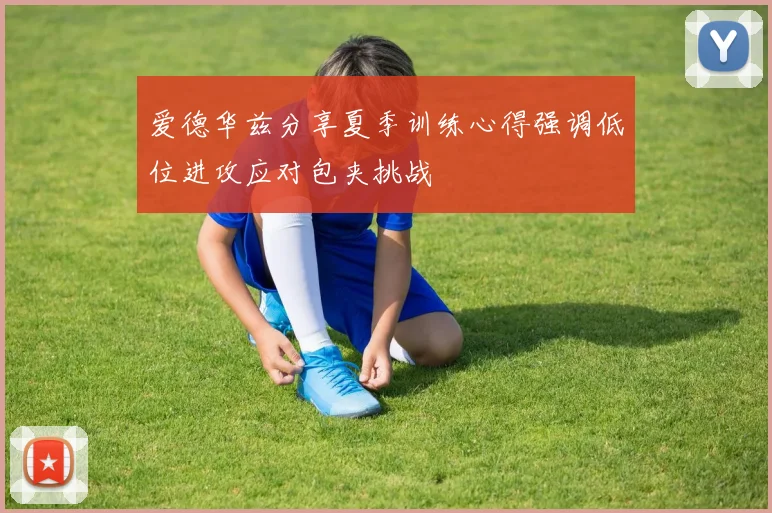 爱德华兹分享夏季训练心得强调低位进攻应对包夹挑战