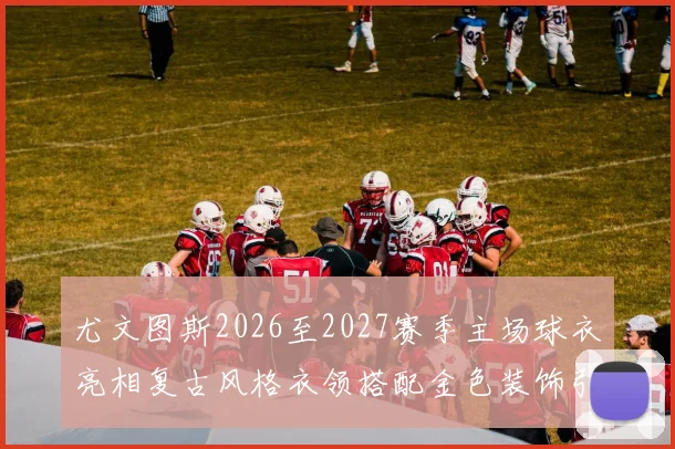 尤文图斯2026至2027赛季主场球衣亮相复古风格衣领搭配金色装饰引关注