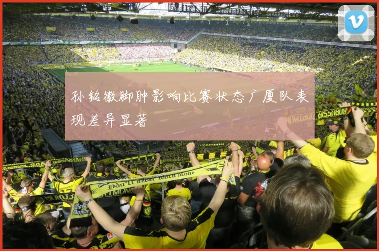 孙铭徽脚肿影响比赛状态广厦队表现差异显著