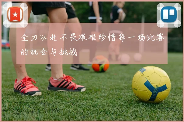 全力以赴不畏艰难珍惜每一场比赛的机会与挑战