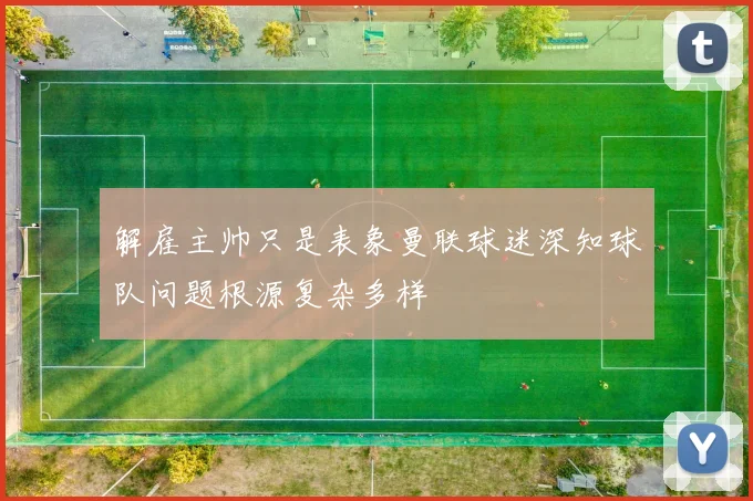 解雇主帅只是表象曼联球迷深知球队问题根源复杂多样