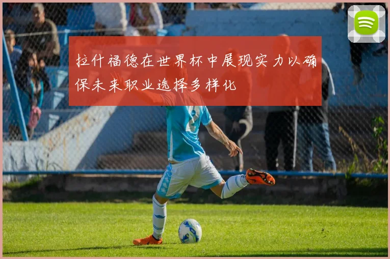 拉什福德在世界杯中展现实力以确保未来职业选择多样化