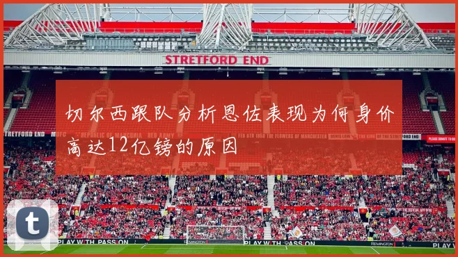 切尔西跟队分析恩佐表现为何身价高达12亿镑的原因