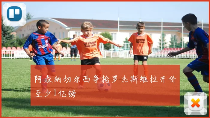 阿森纳切尔西争抢罗杰斯维拉开价至少1亿镑