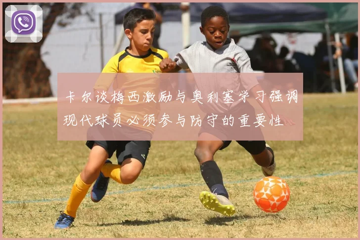卡尔谈梅西激励与奥利塞学习强调现代球员必须参与防守的重要性