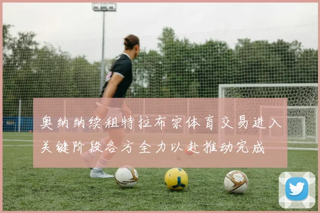 奥纳纳续租特拉布宗体育交易进入关键阶段各方全力以赴推动完成