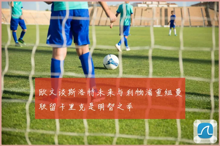 欧文谈斯洛特未来与利物浦重组曼联留卡里克是明智之举