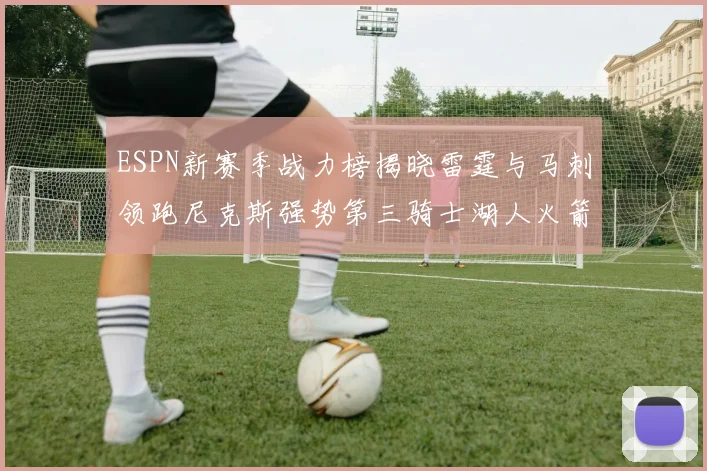 ESPN新赛季战力榜揭晓雷霆与马刺领跑尼克斯强势第三骑士湖人火箭表现不俗