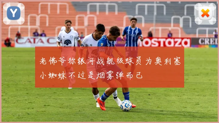 老佛爷称银河战舰级球员为奥利塞小蜘蛛不过是烟雾弹而已