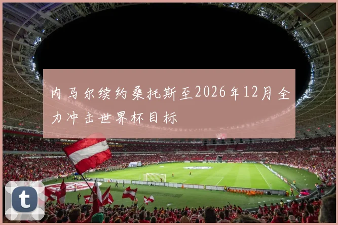 内马尔续约桑托斯至2026年12月全力冲击世界杯目标