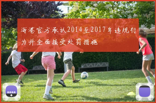 海港官方承认2014至2017年违规行为并全面接受处罚措施
