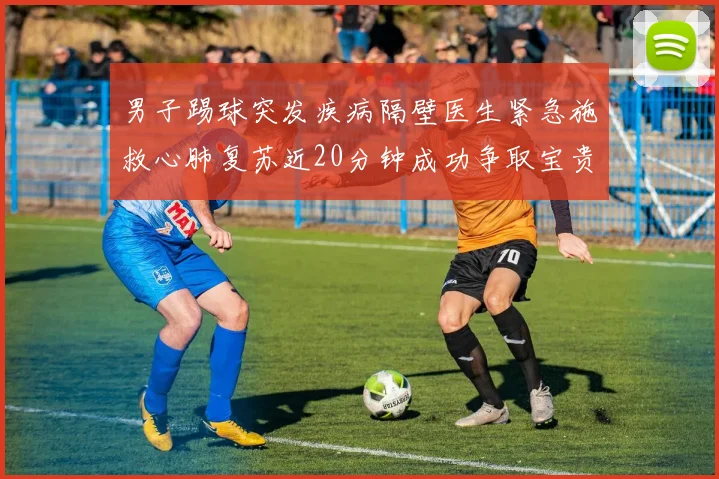 男子踢球突发疾病隔壁医生紧急施救心肺复苏近20分钟成功争取宝贵时间