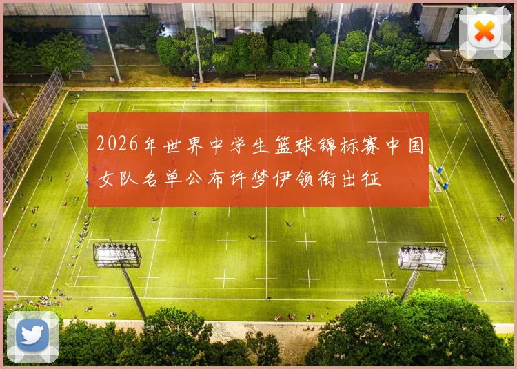 2026年世界中学生篮球锦标赛中国女队名单公布许梦伊领衔出征