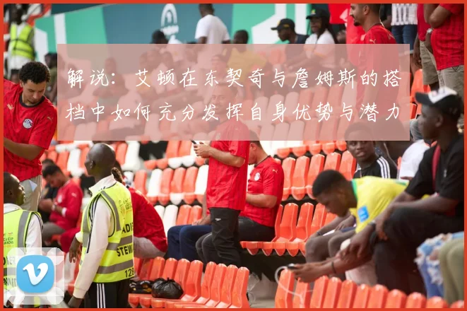 解说：艾顿在东契奇与詹姆斯的搭档中如何充分发挥自身优势与潜力