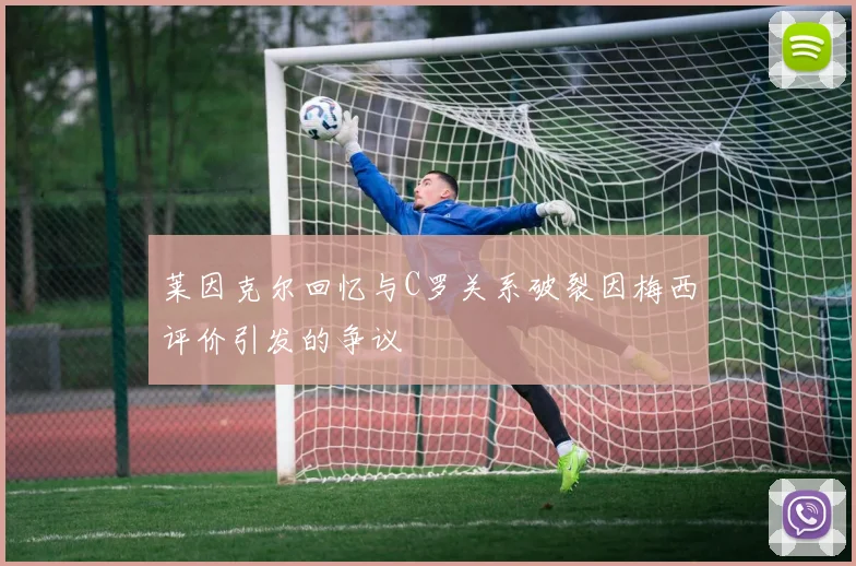 莱因克尔回忆与C罗关系破裂因梅西评价引发的争议
