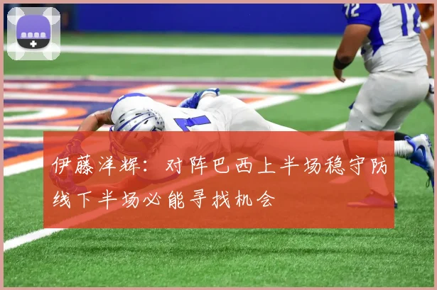 伊藤洋辉：对阵巴西上半场稳守防线下半场必能寻找机会