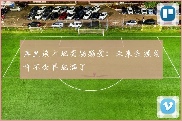 库里谈六犯离场感受：未来生涯或许不会再犯满了