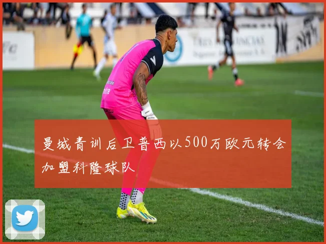 曼城青训后卫普西以500万欧元转会加盟科隆球队