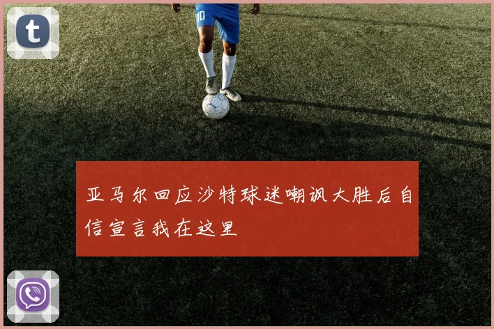亚马尔回应沙特球迷嘲讽大胜后自信宣言我在这里