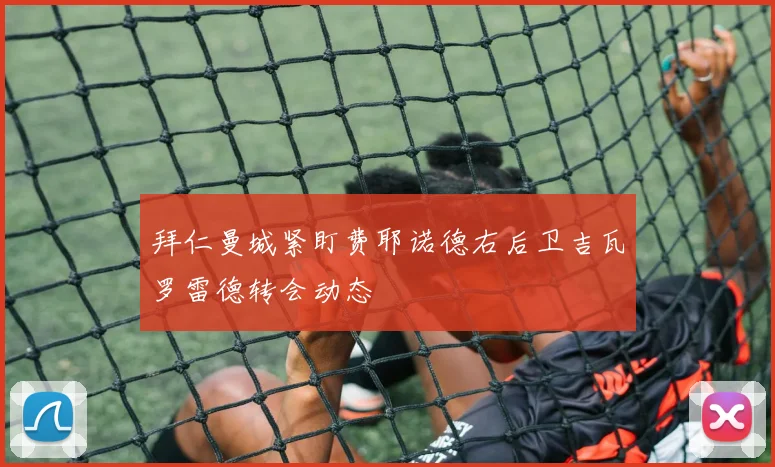 拜仁曼城紧盯费耶诺德右后卫吉瓦罗雷德转会动态