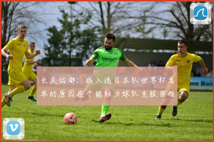 长友佑都：我入选日本队世界杯名单的原因在于能助力球队克服困难